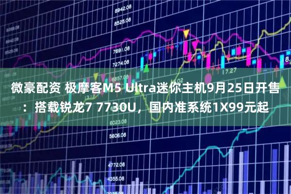 微豪配资 极摩客M5 Ultra迷你主机9月25日开售：搭载锐龙7 7730U，国内准系统1X99元起