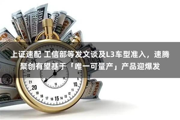 上证速配 工信部等发文谈及L3车型准入，速腾聚创有望基于「唯一可量产」产品迎爆发