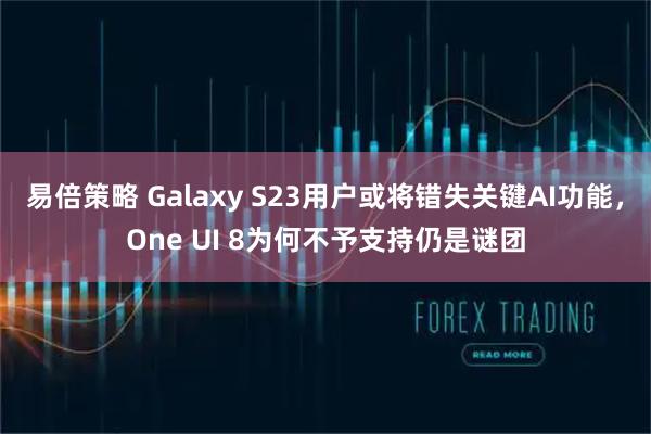 易倍策略 Galaxy S23用户或将错失关键AI功能，One UI 8为何不予支持仍是谜团