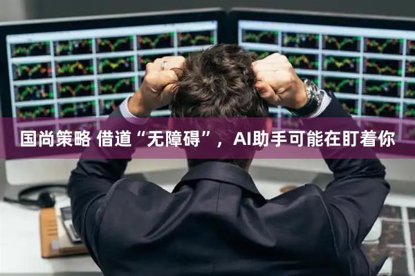 国尚策略 借道“无障碍”，AI助手可能在盯着你