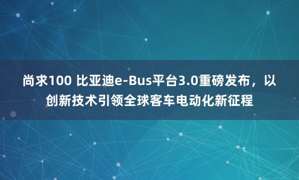 尚求100 比亚迪e-Bus平台3.0重磅发布，以创新技术引领全球客车电动化新征程