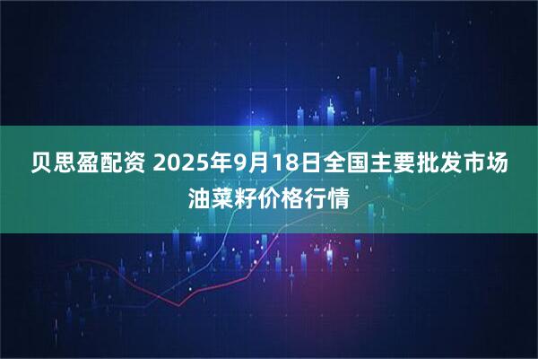 贝思盈配资 2025年9月18日全国主要批发市场油菜籽价格行情