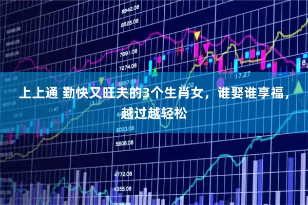 上上通 勤快又旺夫的3个生肖女，谁娶谁享福，越过越轻松