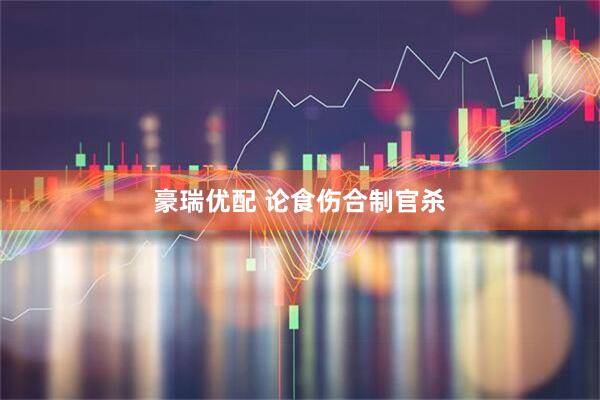 豪瑞优配 论食伤合制官杀