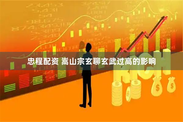 忠程配资 嵩山宗玄聊玄武过高的影响