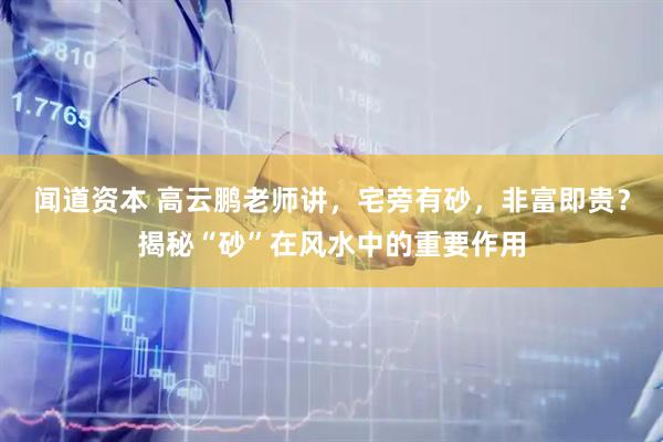 闻道资本 高云鹏老师讲，宅旁有砂，非富即贵？揭秘“砂”在风水中的重要作用