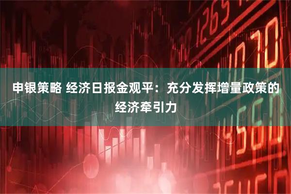 申银策略 经济日报金观平：充分发挥增量政策的经济牵引力
