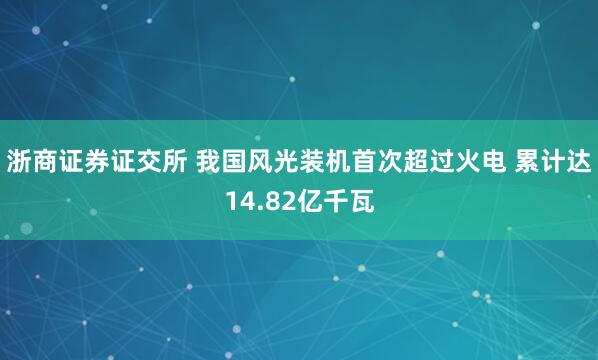 浙商证券证交所 我国风光装机首次超过火电 累计达14.82亿千瓦