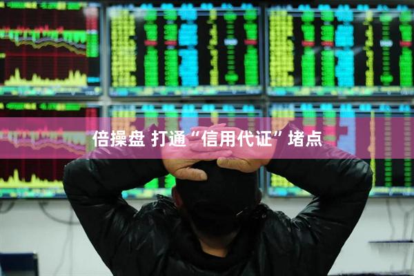 倍操盘 打通“信用代证”堵点