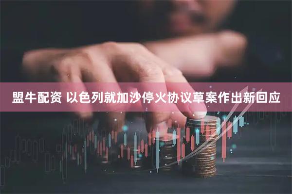 盟牛配资 以色列就加沙停火协议草案作出新回应
