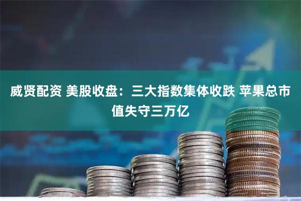 威贤配资 美股收盘：三大指数集体收跌 苹果总市值失守三万亿