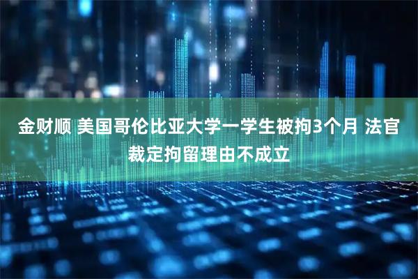 金财顺 美国哥伦比亚大学一学生被拘3个月 法官裁定拘留理由不成立