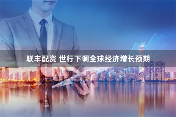 联丰配资 世行下调全球经济增长预期