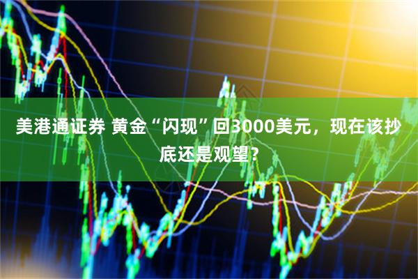 美港通证券 黄金“闪现”回3000美元，现在该抄底还是观望？