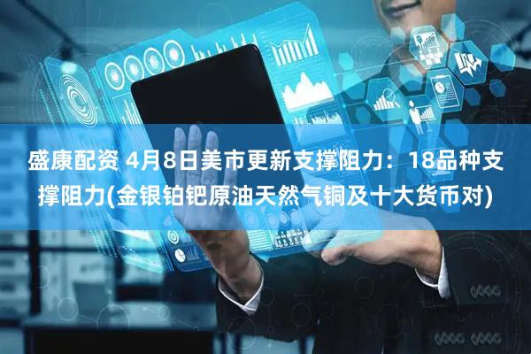 盛康配资 4月8日美市更新支撑阻力：18品种支撑阻力(金银铂钯原油天然气铜及十大货币对)