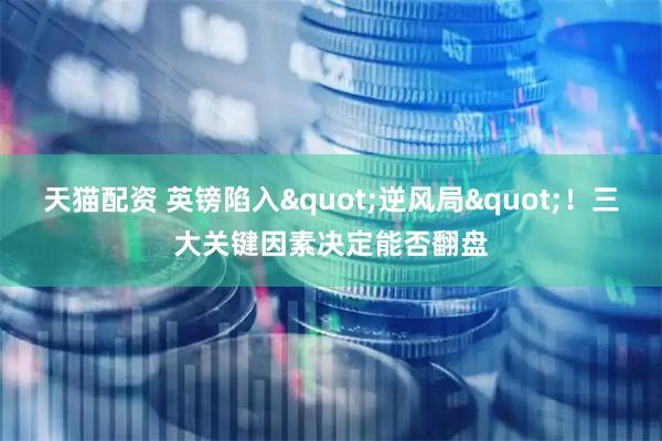 天猫配资 英镑陷入&quot;逆风局&quot;！三大关键因素决定能否翻盘