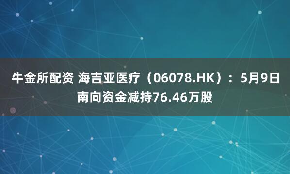 牛金所配资 海吉亚医疗（06078.HK）：5月9日南向资金减持76.46万股