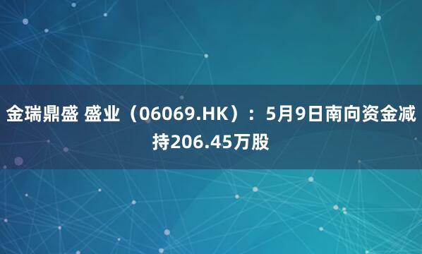 金瑞鼎盛 盛业（06069.HK）：5月9日南向资金减持206.45万股