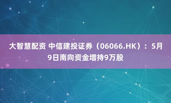 大智慧配资 中信建投证券（06066.HK）：5月9日南向资金增持9万股