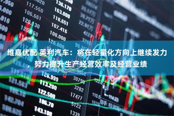 维嘉优配 英利汽车：将在轻量化方向上继续发力，努力提升生产经营效率及经营业绩