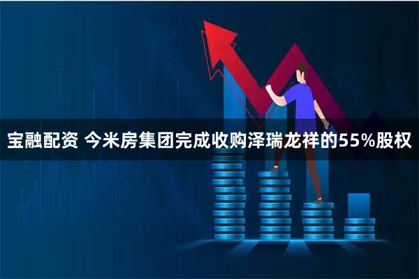 宝融配资 今米房集团完成收购泽瑞龙祥的55%股权