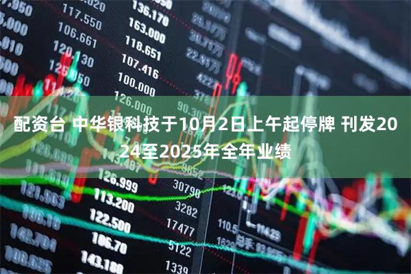 配资台 中华银科技于10月2日上午起停牌 刊发2024至2025年全年业绩