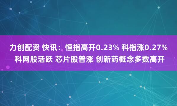 力创配资 快讯：恒指高开0.23% 科指涨0.27% 科网股活跃 芯片股普涨 创新药概念多数高开
