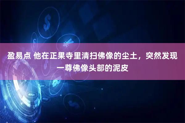 盈易点 他在正果寺里清扫佛像的尘土，突然发现一尊佛像头部的泥皮