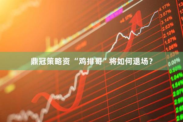 鼎冠策略资 “鸡排哥”将如何退场？
