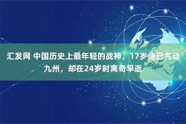 汇发网 中国历史上最年轻的战神，17岁便已名动九州，却在24岁时离奇早逝