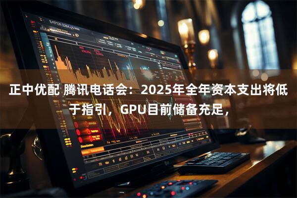 正中优配 腾讯电话会:2025年全年资本支出将低于指引,GPU目前储备充足,