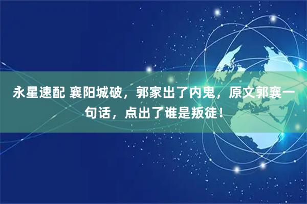 永星速配 襄阳城破,郭家出了内鬼,原文郭襄一句话,点出了谁是叛徒!