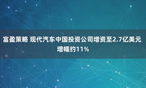 富盈策略 现代汽车中国投资公司增资至2.7亿美元 增幅约11%