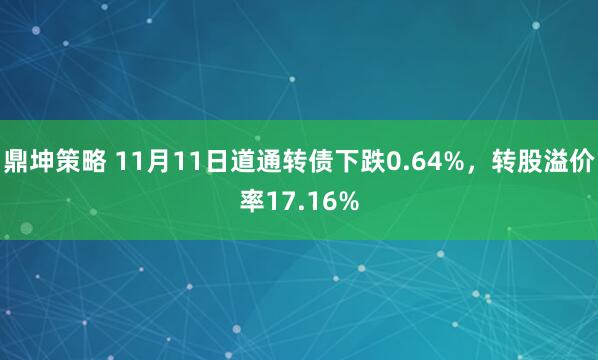 鼎坤策略 11月11日道通转债下跌0.64%,转股溢价率17.16%