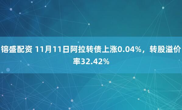 镕盛配资 11月11日阿拉转债上涨0.04%,转股溢价率32.42%
