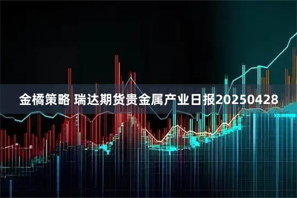 金橘策略 瑞达期货贵金属产业日报20250428