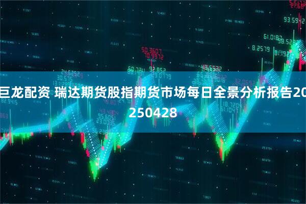 巨龙配资 瑞达期货股指期货市场每日全景分析报告20250428