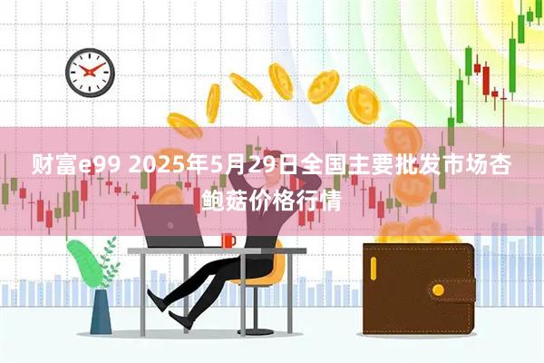 财富e99 2025年5月29日全国主要批发市场杏鲍菇价格行情