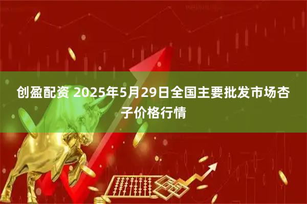 创盈配资 2025年5月29日全国主要批发市场杏子价格行情