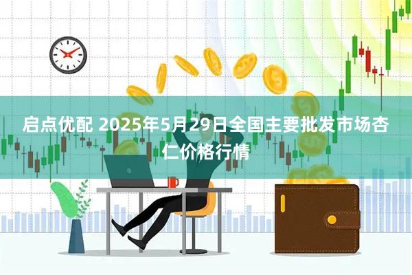 启点优配 2025年5月29日全国主要批发市场杏仁价格行情