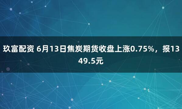 玖富配资 6月13日焦炭期货收盘上涨0.75%，报1349.5元