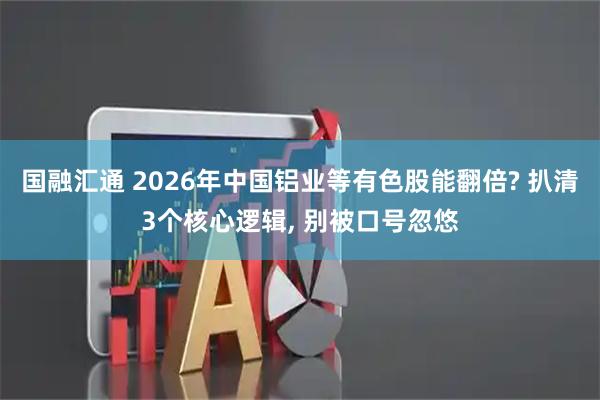 国融汇通 2026年中国铝业等有色股能翻倍? 扒清3个核心逻辑, 别被口号忽悠