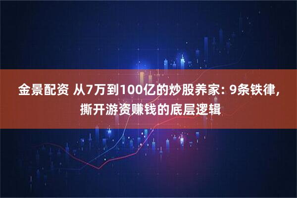 金景配资 从7万到100亿的炒股养家: 9条铁律, 撕开游资赚钱的底层逻辑