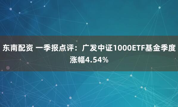 东南配资 一季报点评：广发中证1000ETF基金季度涨幅4.54%