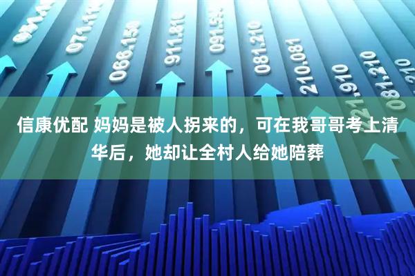 信康优配 妈妈是被人拐来的，可在我哥哥考上清华后，她却让全村人给她陪葬