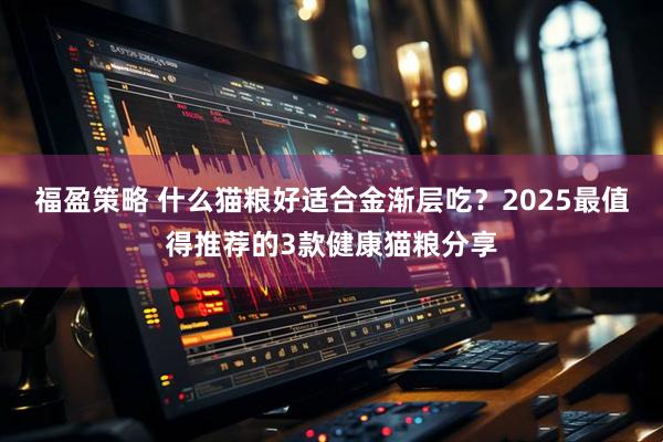 福盈策略 什么猫粮好适合金渐层吃？2025最值得推荐的3款健康猫粮分享