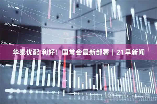 华泰优配 利好！国常会最新部署｜21早新闻
